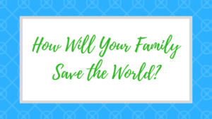 How Will Your Family Save the World?
